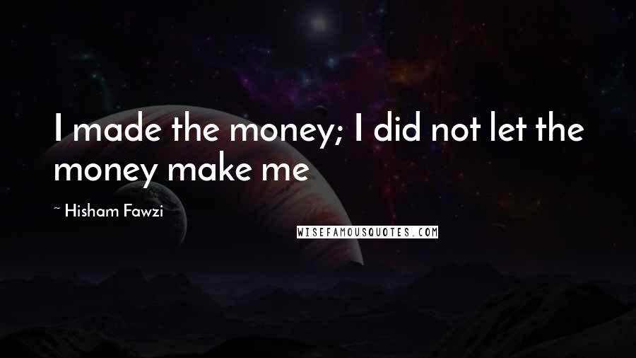 Hisham Fawzi Quotes: I made the money; I did not let the money make me