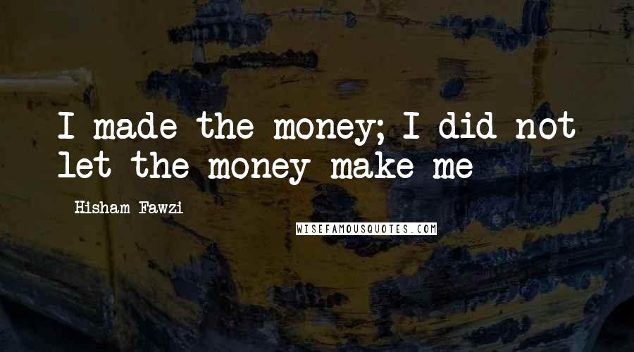 Hisham Fawzi Quotes: I made the money; I did not let the money make me