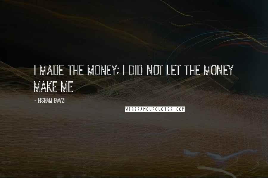 Hisham Fawzi Quotes: I made the money; I did not let the money make me