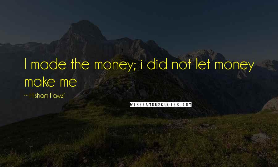 Hisham Fawzi Quotes: I made the money; i did not let money make me