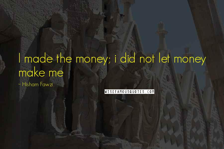 Hisham Fawzi Quotes: I made the money; i did not let money make me