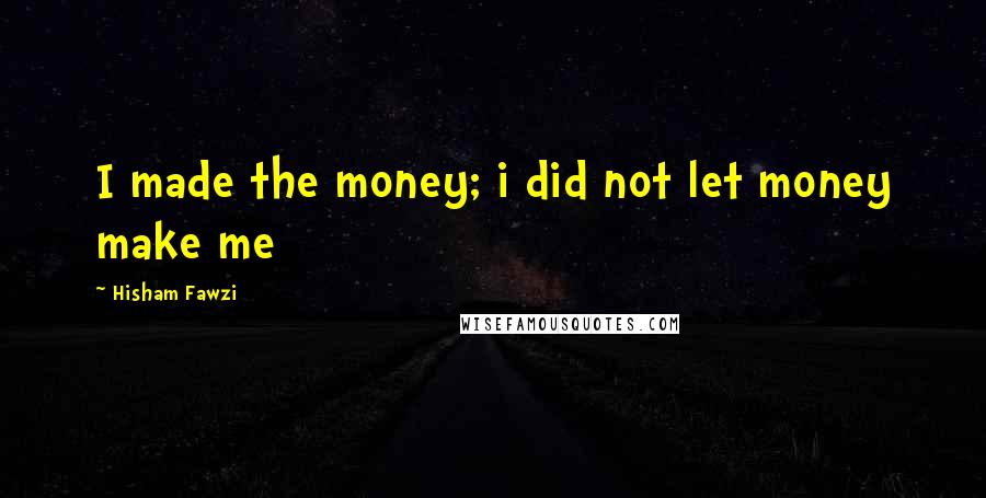 Hisham Fawzi Quotes: I made the money; i did not let money make me