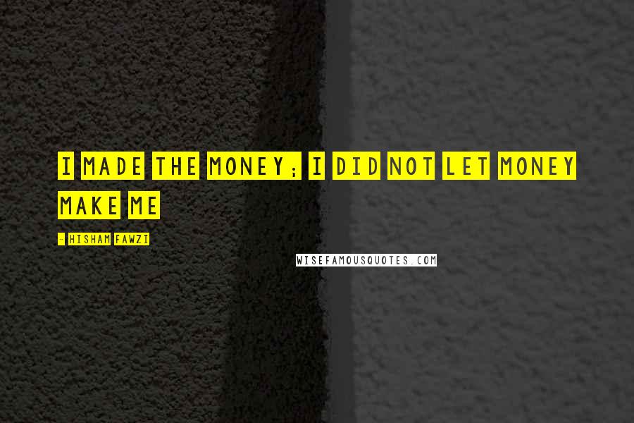 Hisham Fawzi Quotes: I made the money; i did not let money make me