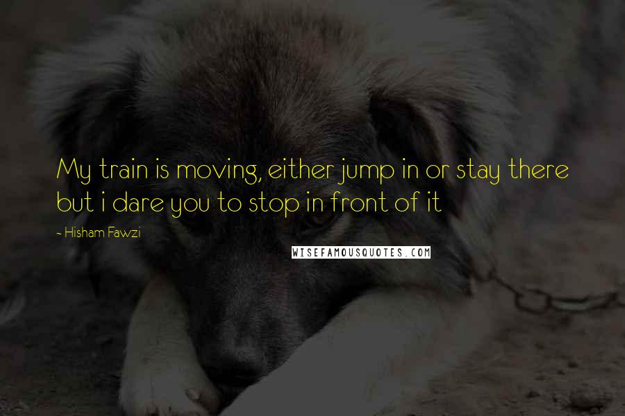 Hisham Fawzi Quotes: My train is moving, either jump in or stay there but i dare you to stop in front of it