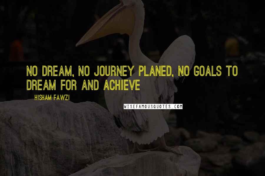 Hisham Fawzi Quotes: No dream, no journey planed, no goals to dream for and achieve