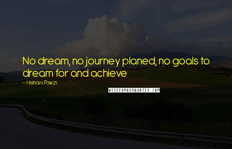 Hisham Fawzi Quotes: No dream, no journey planed, no goals to dream for and achieve