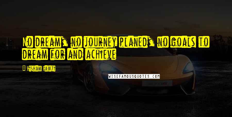 Hisham Fawzi Quotes: No dream, no journey planed, no goals to dream for and achieve