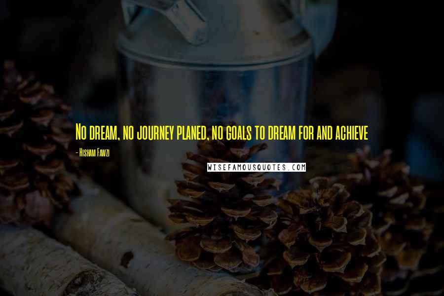 Hisham Fawzi Quotes: No dream, no journey planed, no goals to dream for and achieve