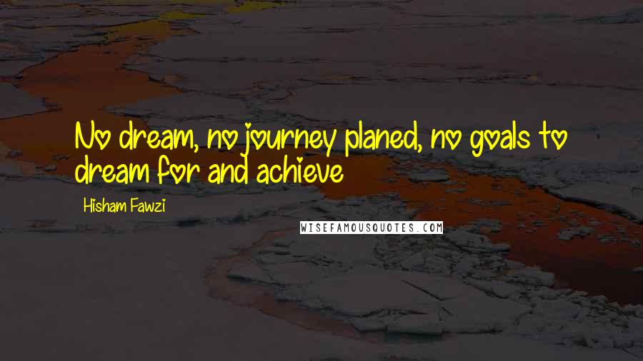 Hisham Fawzi Quotes: No dream, no journey planed, no goals to dream for and achieve