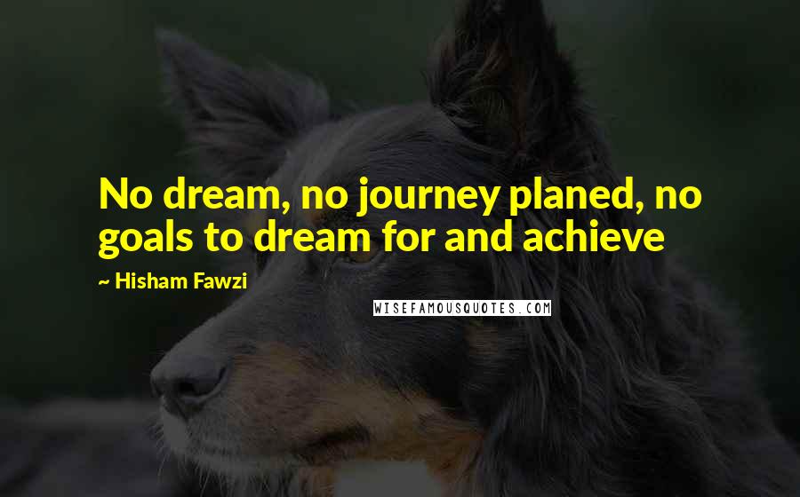 Hisham Fawzi Quotes: No dream, no journey planed, no goals to dream for and achieve