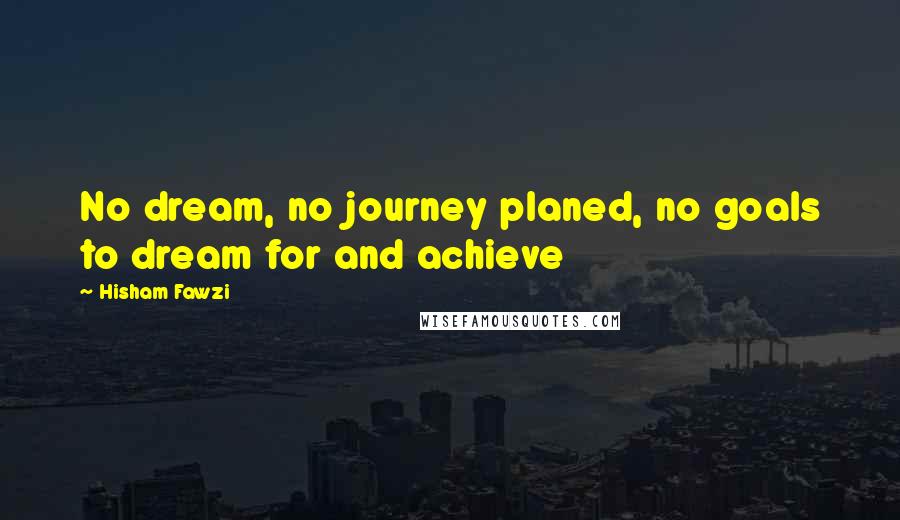 Hisham Fawzi Quotes: No dream, no journey planed, no goals to dream for and achieve