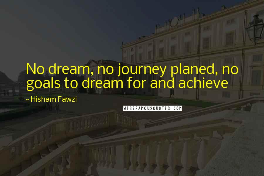 Hisham Fawzi Quotes: No dream, no journey planed, no goals to dream for and achieve