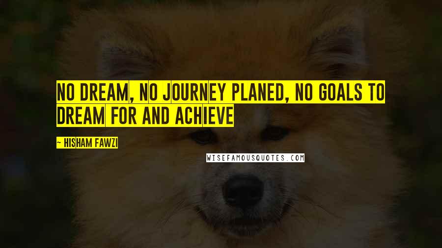 Hisham Fawzi Quotes: No dream, no journey planed, no goals to dream for and achieve