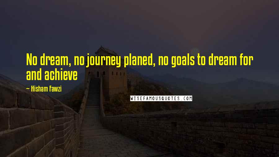 Hisham Fawzi Quotes: No dream, no journey planed, no goals to dream for and achieve