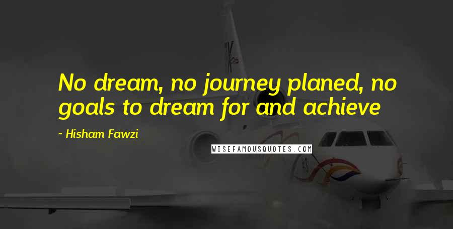 Hisham Fawzi Quotes: No dream, no journey planed, no goals to dream for and achieve