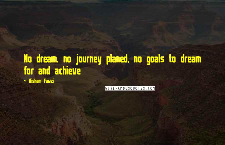 Hisham Fawzi Quotes: No dream, no journey planed, no goals to dream for and achieve