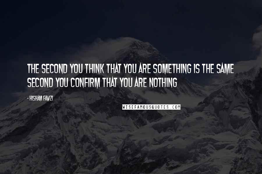 Hisham Fawzi Quotes: The second you think that you are something is the same second you confirm that you are nothing