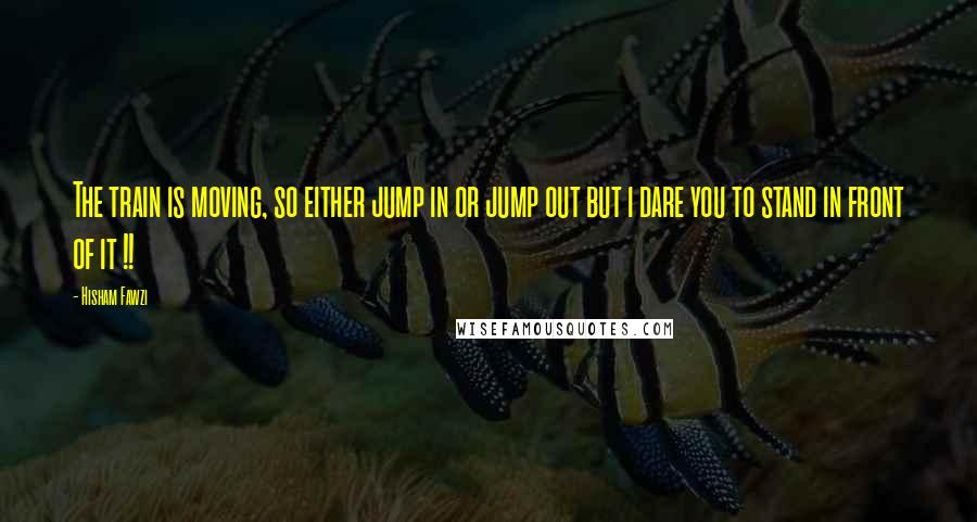 Hisham Fawzi Quotes: The train is moving, so either jump in or jump out but i dare you to stand in front of it !!