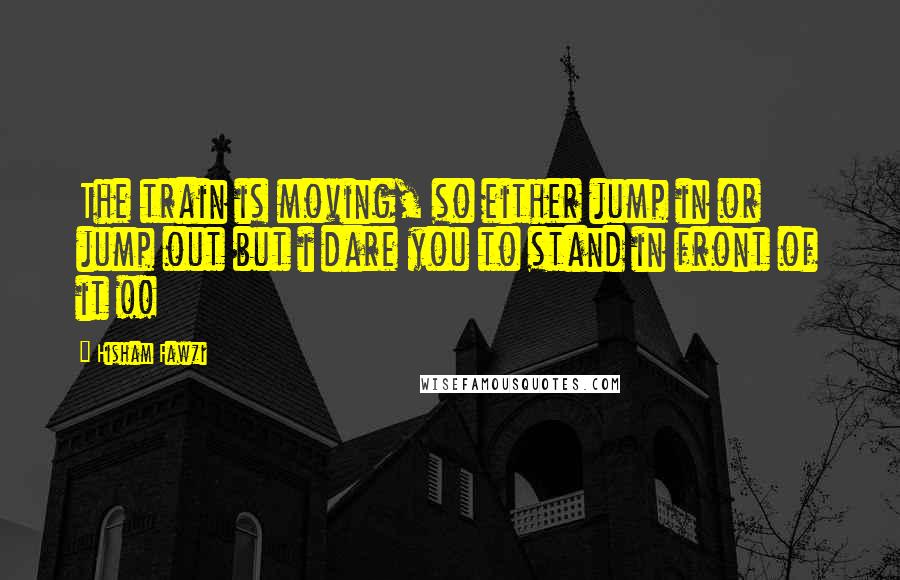 Hisham Fawzi Quotes: The train is moving, so either jump in or jump out but i dare you to stand in front of it !!