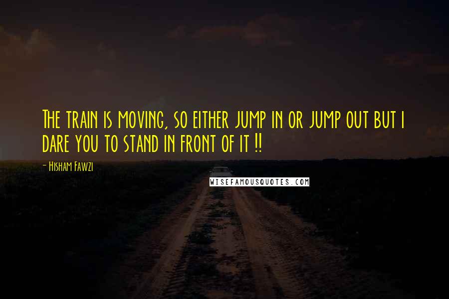 Hisham Fawzi Quotes: The train is moving, so either jump in or jump out but i dare you to stand in front of it !!
