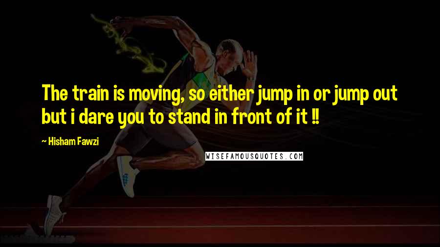 Hisham Fawzi Quotes: The train is moving, so either jump in or jump out but i dare you to stand in front of it !!