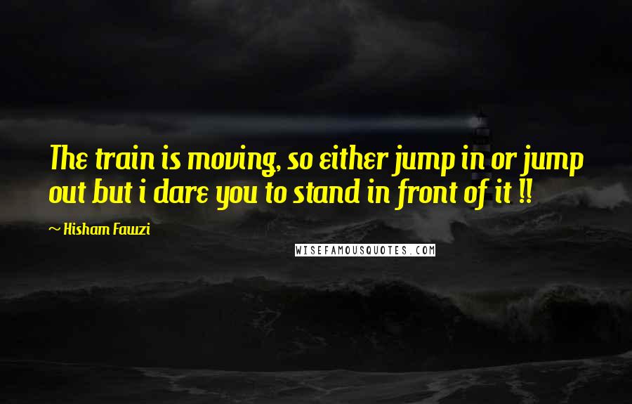 Hisham Fawzi Quotes: The train is moving, so either jump in or jump out but i dare you to stand in front of it !!