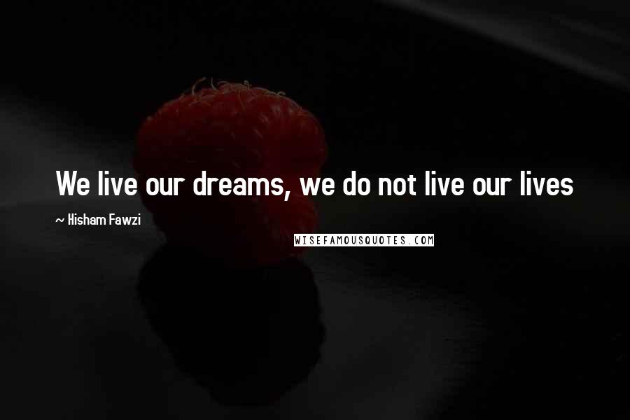 Hisham Fawzi Quotes: We live our dreams, we do not live our lives