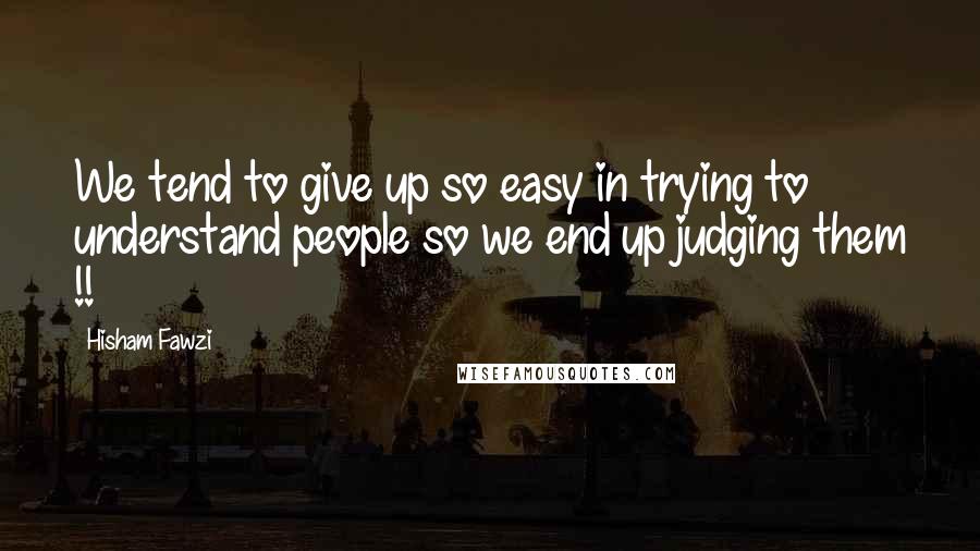 Hisham Fawzi Quotes: We tend to give up so easy in trying to understand people so we end up judging them !!