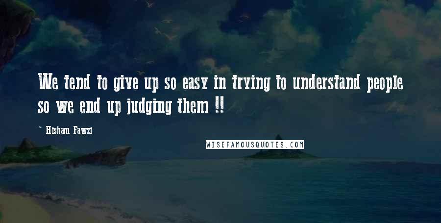 Hisham Fawzi Quotes: We tend to give up so easy in trying to understand people so we end up judging them !!