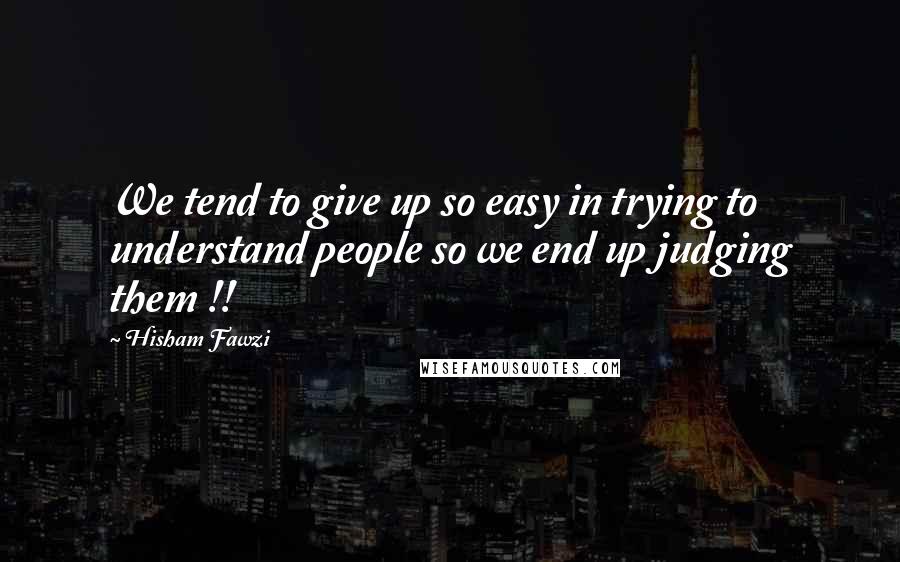 Hisham Fawzi Quotes: We tend to give up so easy in trying to understand people so we end up judging them !!