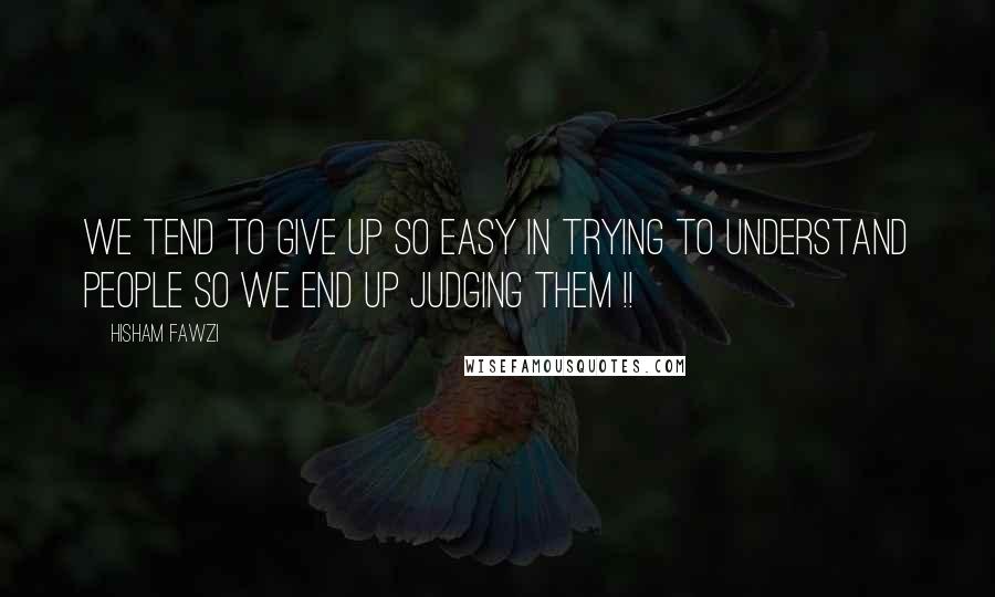 Hisham Fawzi Quotes: We tend to give up so easy in trying to understand people so we end up judging them !!