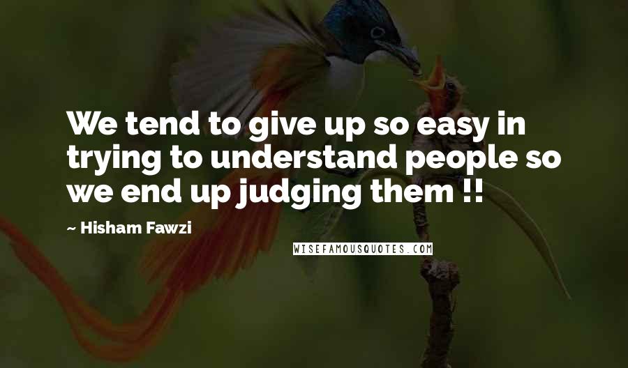 Hisham Fawzi Quotes: We tend to give up so easy in trying to understand people so we end up judging them !!