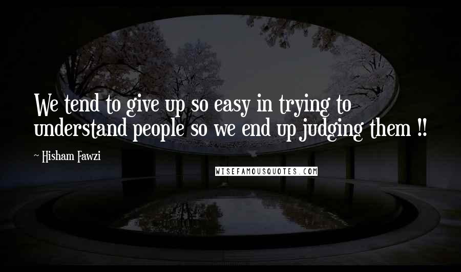 Hisham Fawzi Quotes: We tend to give up so easy in trying to understand people so we end up judging them !!