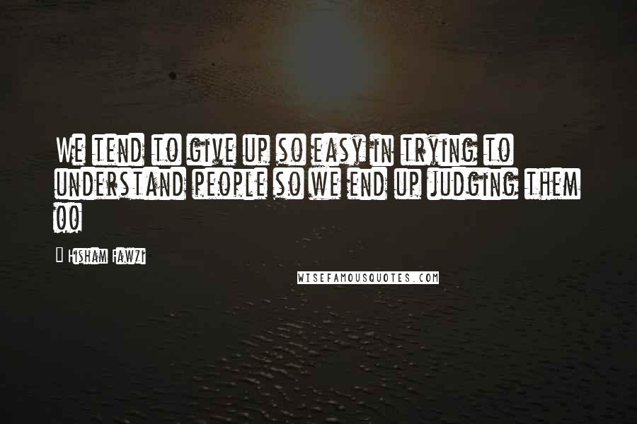 Hisham Fawzi Quotes: We tend to give up so easy in trying to understand people so we end up judging them !!