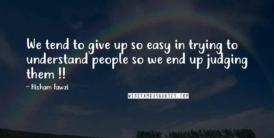 Hisham Fawzi Quotes: We tend to give up so easy in trying to understand people so we end up judging them !!