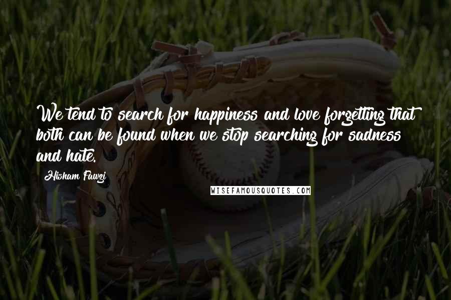 Hisham Fawzi Quotes: We tend to search for happiness and love forgetting that both can be found when we stop searching for sadness and hate.