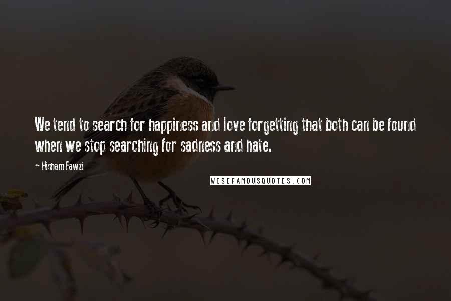 Hisham Fawzi Quotes: We tend to search for happiness and love forgetting that both can be found when we stop searching for sadness and hate.