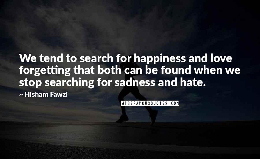 Hisham Fawzi Quotes: We tend to search for happiness and love forgetting that both can be found when we stop searching for sadness and hate.