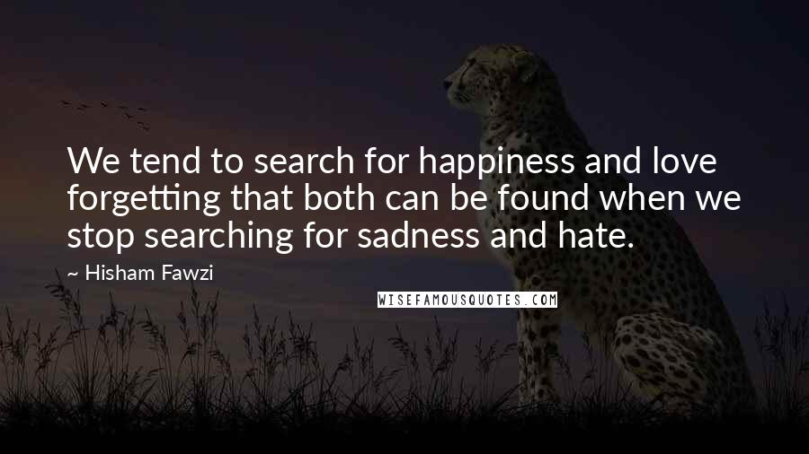 Hisham Fawzi Quotes: We tend to search for happiness and love forgetting that both can be found when we stop searching for sadness and hate.