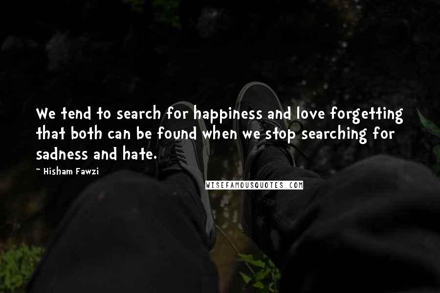 Hisham Fawzi Quotes: We tend to search for happiness and love forgetting that both can be found when we stop searching for sadness and hate.