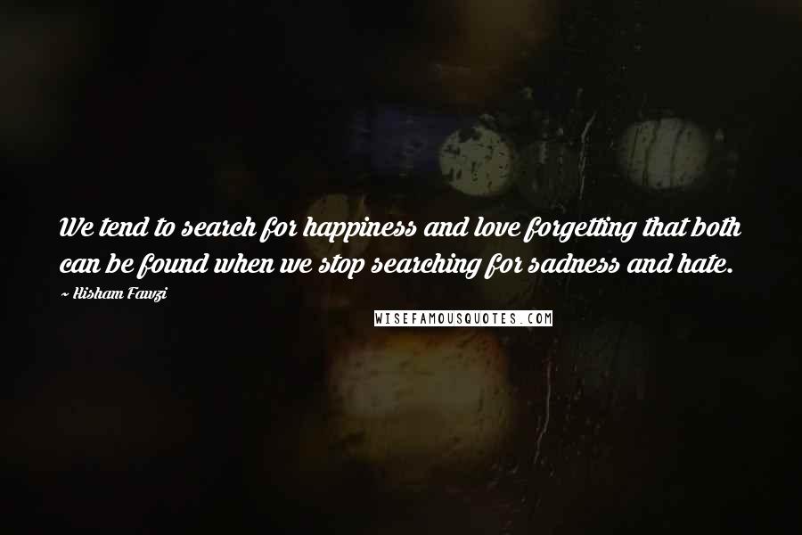 Hisham Fawzi Quotes: We tend to search for happiness and love forgetting that both can be found when we stop searching for sadness and hate.