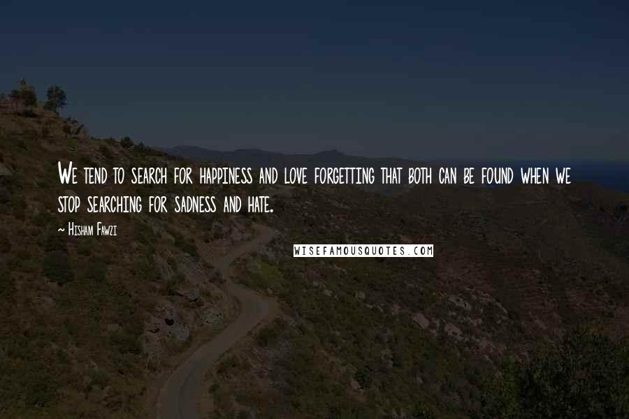 Hisham Fawzi Quotes: We tend to search for happiness and love forgetting that both can be found when we stop searching for sadness and hate.