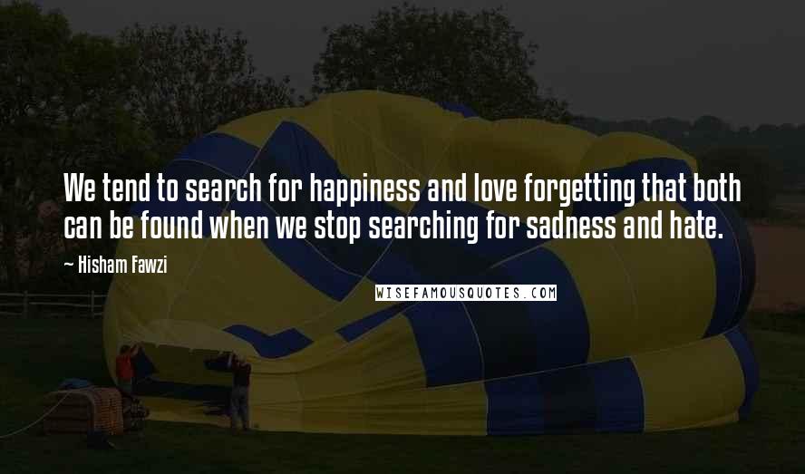 Hisham Fawzi Quotes: We tend to search for happiness and love forgetting that both can be found when we stop searching for sadness and hate.