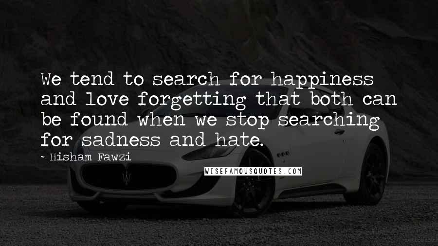 Hisham Fawzi Quotes: We tend to search for happiness and love forgetting that both can be found when we stop searching for sadness and hate.