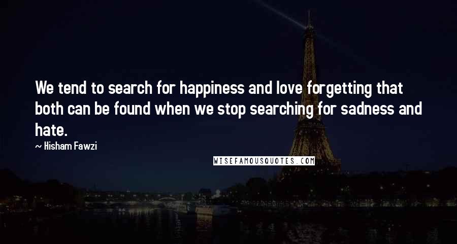 Hisham Fawzi Quotes: We tend to search for happiness and love forgetting that both can be found when we stop searching for sadness and hate.