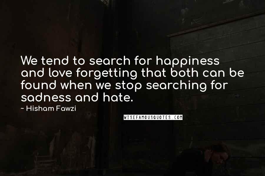 Hisham Fawzi Quotes: We tend to search for happiness and love forgetting that both can be found when we stop searching for sadness and hate.