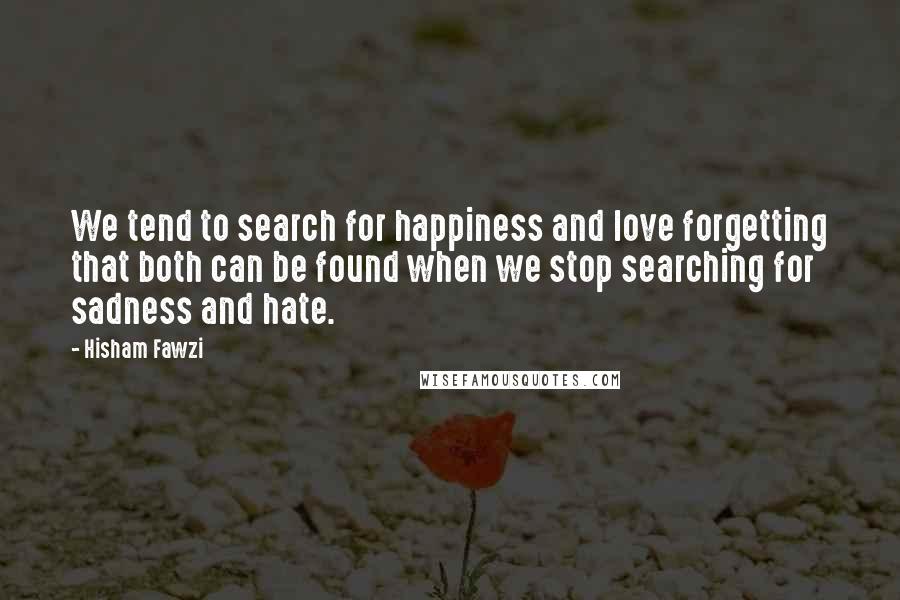 Hisham Fawzi Quotes: We tend to search for happiness and love forgetting that both can be found when we stop searching for sadness and hate.