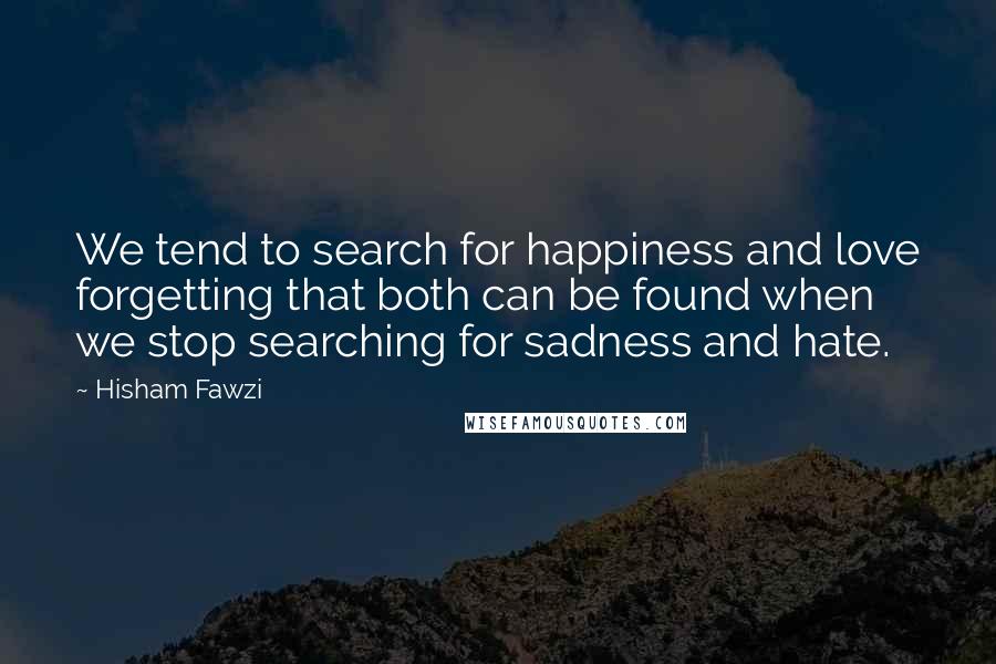 Hisham Fawzi Quotes: We tend to search for happiness and love forgetting that both can be found when we stop searching for sadness and hate.