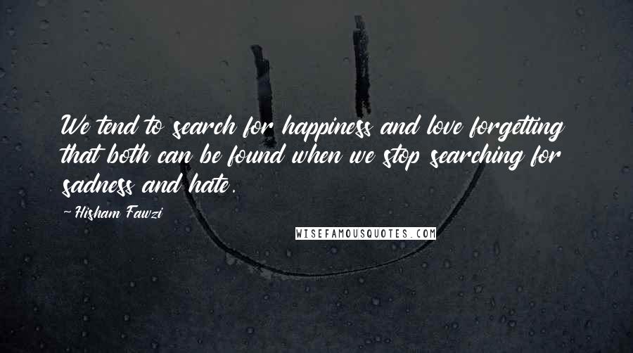 Hisham Fawzi Quotes: We tend to search for happiness and love forgetting that both can be found when we stop searching for sadness and hate.