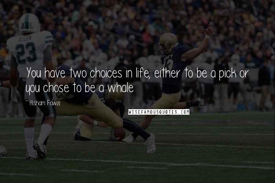 Hisham Fawzi Quotes: You have two choices in life; either to be a pick or you chose to be a whale